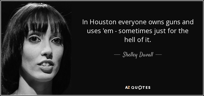 In Houston everyone owns guns and uses 'em - sometimes just for the hell of it. - Shelley Duvall