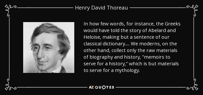 In how few words, for instance, the Greeks would have told the story of Abelard and Heloise, making but a sentence of our classical dictionary.... We moderns, on the other hand, collect only the raw materials of biography and history, 