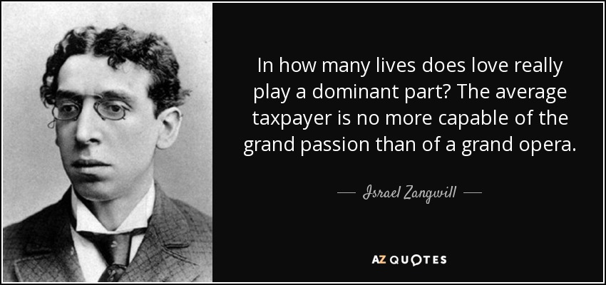In how many lives does love really play a dominant part? The average taxpayer is no more capable of the grand passion than of a grand opera. - Israel Zangwill