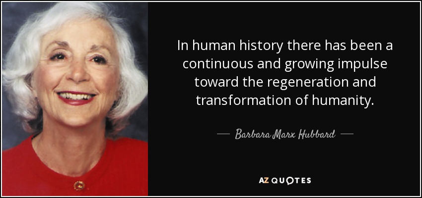 In human history there has been a continuous and growing impulse toward the regeneration and transformation of humanity. - Barbara Marx Hubbard