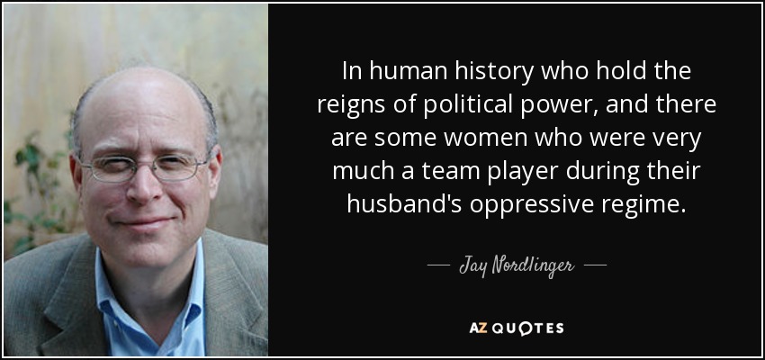 In human history who hold the reigns of political power, and there are some women who were very much a team player during their husband's oppressive regime. - Jay Nordlinger