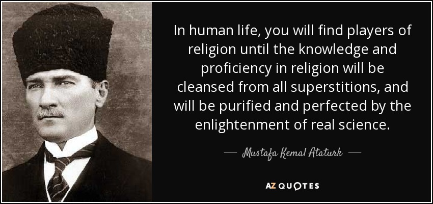In human life, you will find players of religion until the knowledge and proficiency in religion will be cleansed from all superstitions, and will be purified and perfected by the enlightenment of real science. - Mustafa Kemal Ataturk