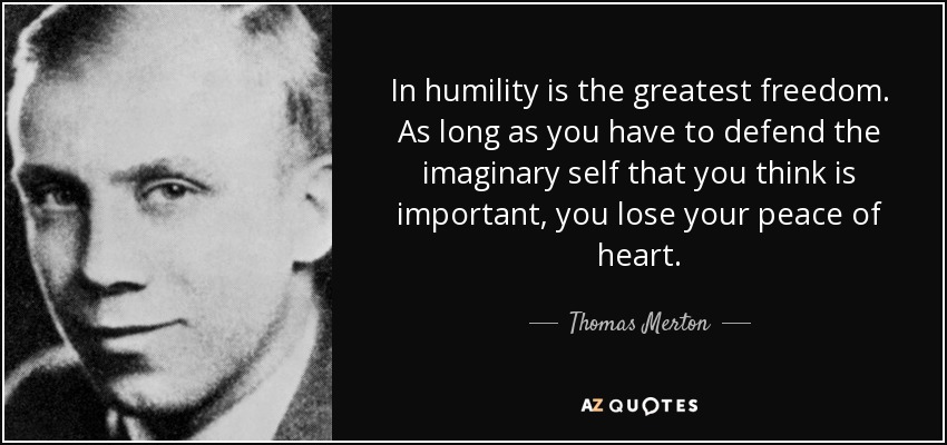 In humility is the greatest freedom. As long as you have to defend the imaginary self that you think is important, you lose your peace of heart. - Thomas Merton