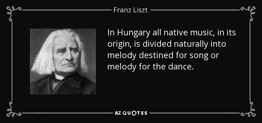 In Hungary all native music, in its origin, is divided naturally into melody destined for song or melody for the dance. - Franz Liszt