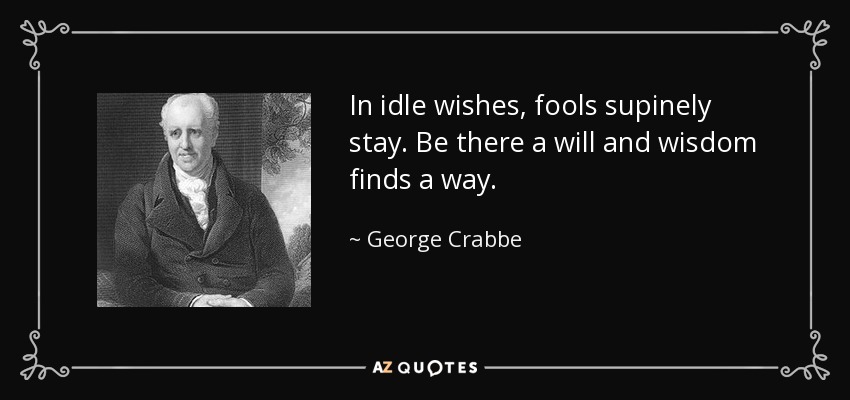 In idle wishes, fools supinely stay. Be there a will and wisdom finds a way. - George Crabbe