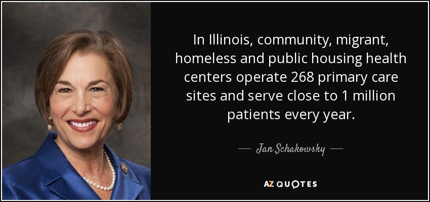 In Illinois, community, migrant, homeless and public housing health centers operate 268 primary care sites and serve close to 1 million patients every year. - Jan Schakowsky