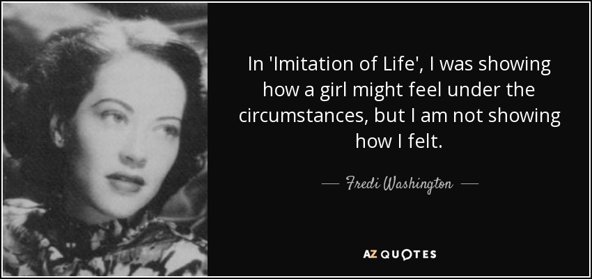 In 'Imitation of Life', I was showing how a girl might feel under the circumstances, but I am not showing how I felt. - Fredi Washington