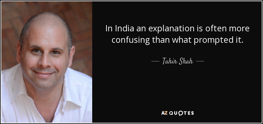 In India an explanation is often more confusing than what prompted it. - Tahir Shah