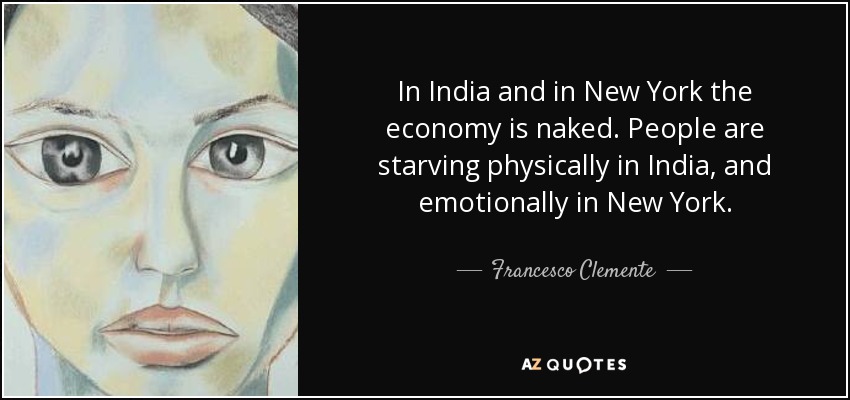 In India and in New York the economy is naked. People are starving physically in India, and emotionally in New York. - Francesco Clemente