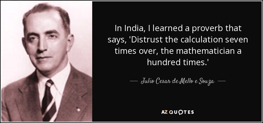 In India, I learned a proverb that says, 'Distrust the calculation seven times over, the mathematician a hundred times.' - Julio Cesar de Mello e Souza