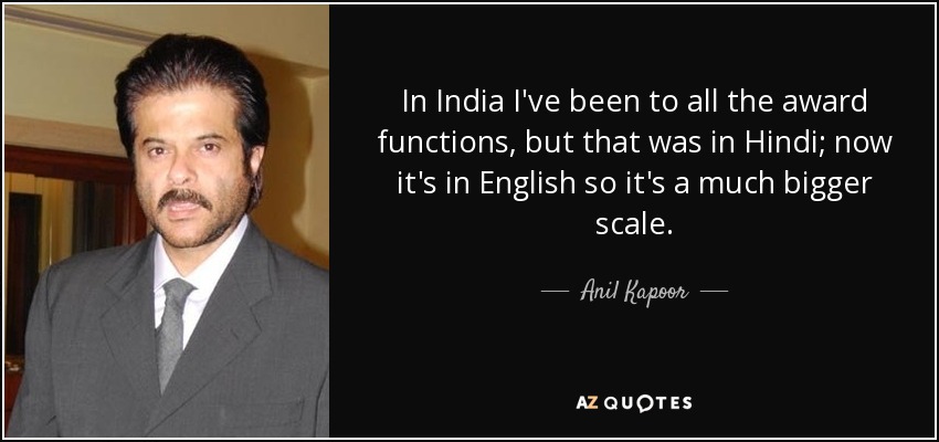 In India I've been to all the award functions, but that was in Hindi; now it's in English so it's a much bigger scale. - Anil Kapoor