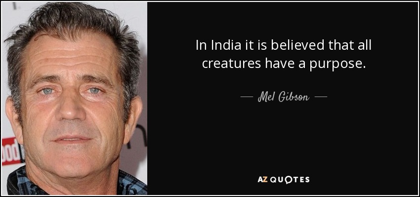 In India it is believed that all creatures have a purpose. - Mel Gibson