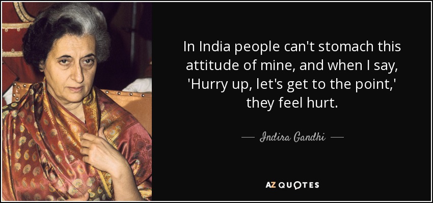 In India people can't stomach this attitude of mine, and when I say, 'Hurry up, let's get to the point,' they feel hurt. - Indira Gandhi