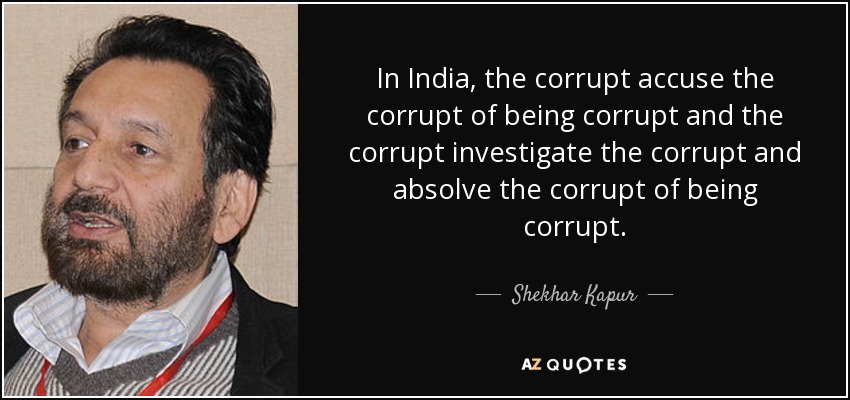 In India, the corrupt accuse the corrupt of being corrupt and the corrupt investigate the corrupt and absolve the corrupt of being corrupt. - Shekhar Kapur