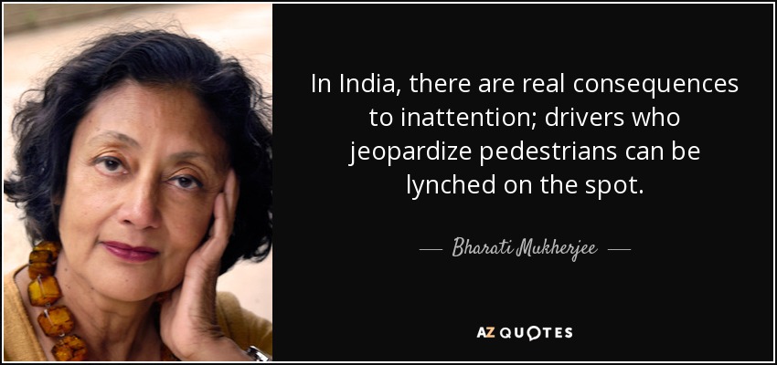 In India, there are real consequences to inattention; drivers who jeopardize pedestrians can be lynched on the spot. - Bharati Mukherjee