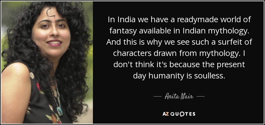 In India we have a readymade world of fantasy available in Indian mythology. And this is why we see such a surfeit of characters drawn from mythology. I don't think it's because the present day humanity is soulless. - Anita Nair