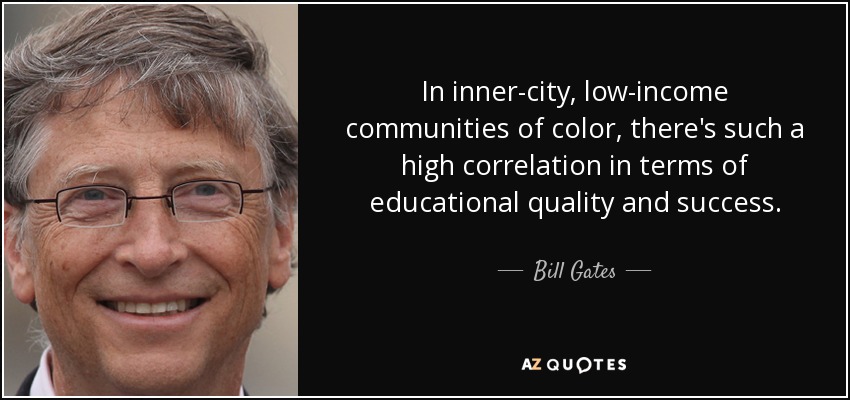 In inner-city, low-income communities of color, there's such a high correlation in terms of educational quality and success. - Bill Gates