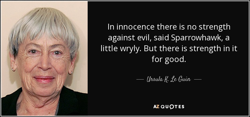 In innocence there is no strength against evil, said Sparrowhawk, a little wryly. But there is strength in it for good. - Ursula K. Le Guin
