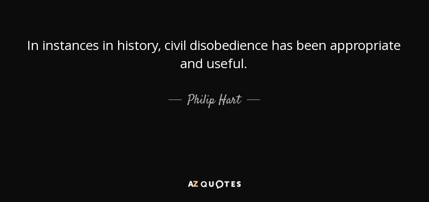 In instances in history, civil disobedience has been appropriate and useful. - Philip Hart