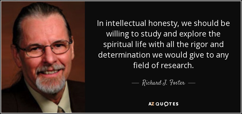 In intellectual honesty, we should be willing to study and explore the spiritual life with all the rigor and determination we would give to any field of research. - Richard J. Foster