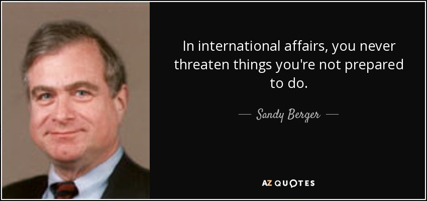 In international affairs, you never threaten things you're not prepared to do. - Sandy Berger