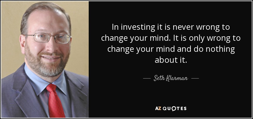 In investing it is never wrong to change your mind. It is only wrong to change your mind and do nothing about it. - Seth Klarman