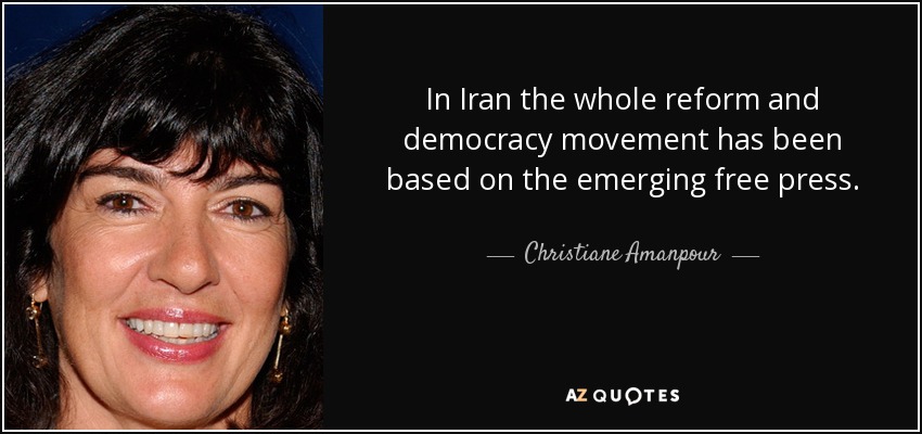 In Iran the whole reform and democracy movement has been based on the emerging free press. - Christiane Amanpour