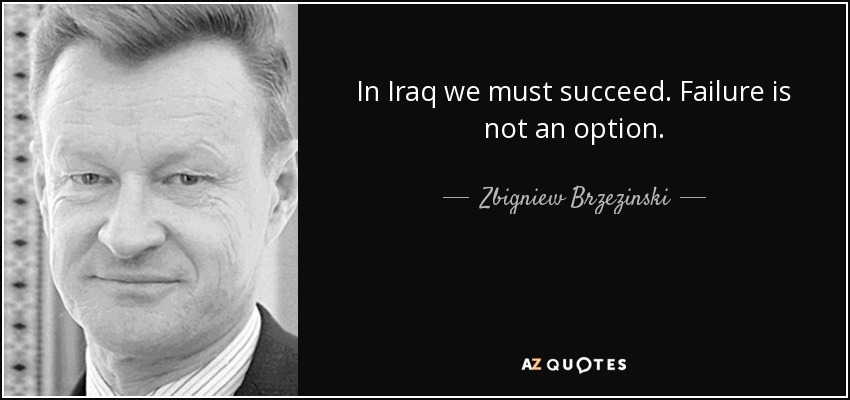 In Iraq we must succeed. Failure is not an option. - Zbigniew Brzezinski