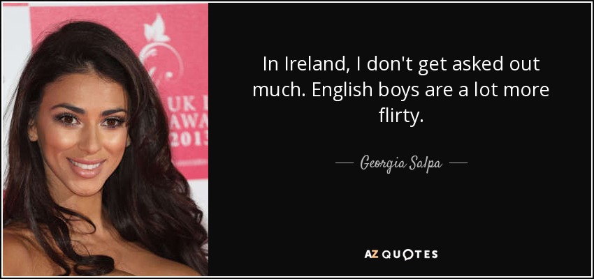 In Ireland, I don't get asked out much. English boys are a lot more flirty. - Georgia Salpa