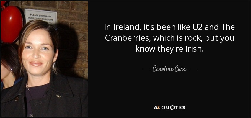 In Ireland, it's been like U2 and The Cranberries, which is rock, but you know they're Irish. - Caroline Corr
