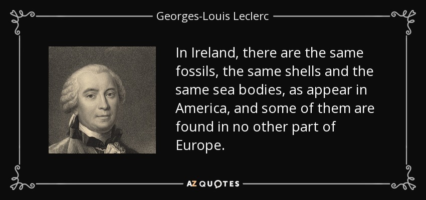 In Ireland, there are the same fossils, the same shells and the same sea bodies, as appear in America, and some of them are found in no other part of Europe. - Georges-Louis Leclerc, Comte de Buffon