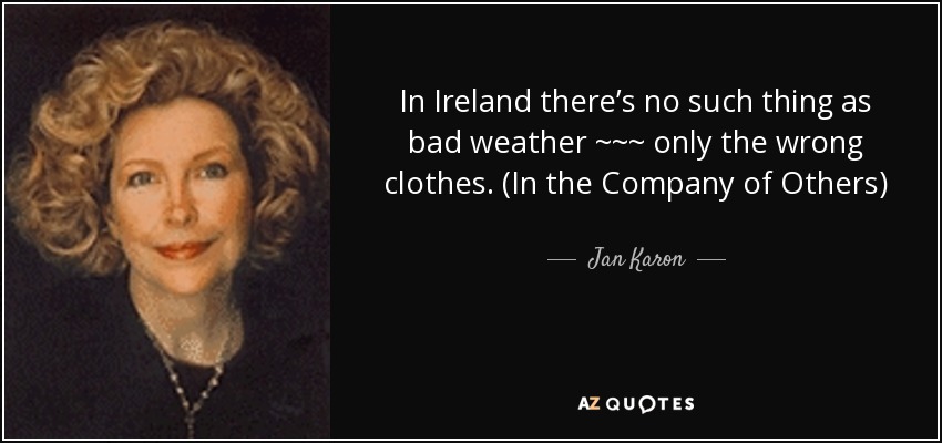 In Ireland there’s no such thing as bad weather ~~~ only the wrong clothes. (In the Company of Others) - Jan Karon