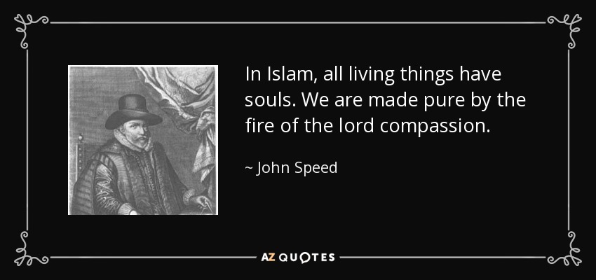 In Islam, all living things have souls. We are made pure by the fire of the lord compassion. - John Speed