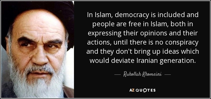 In Islam, democracy is included and people are free in Islam, both in expressing their opinions and their actions, until there is no conspiracy and they don't bring up ideas which would deviate Iranian generation. - Ruhollah Khomeini