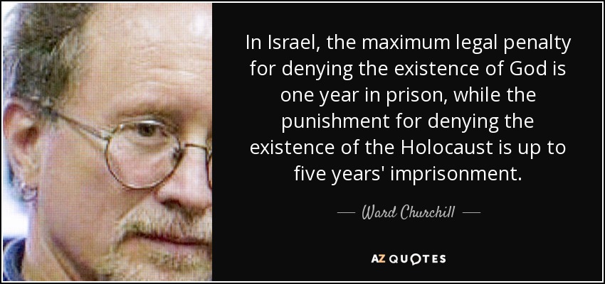 In Israel, the maximum legal penalty for denying the existence of God is one year in prison, while the punishment for denying the existence of the Holocaust is up to five years' imprisonment. - Ward Churchill