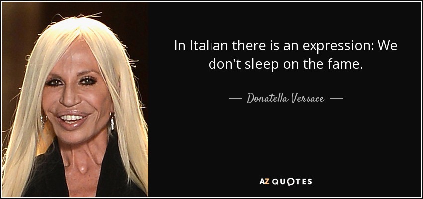 In Italian there is an expression: We don't sleep on the fame. - Donatella Versace