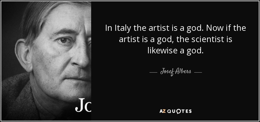 In Italy the artist is a god. Now if the artist is a god, the scientist is likewise a god. - Josef Albers