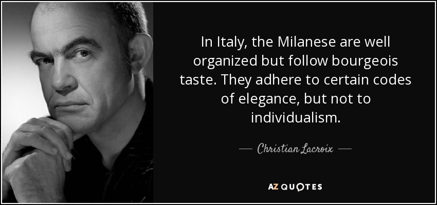 In Italy, the Milanese are well organized but follow bourgeois taste. They adhere to certain codes of elegance, but not to individualism. - Christian Lacroix