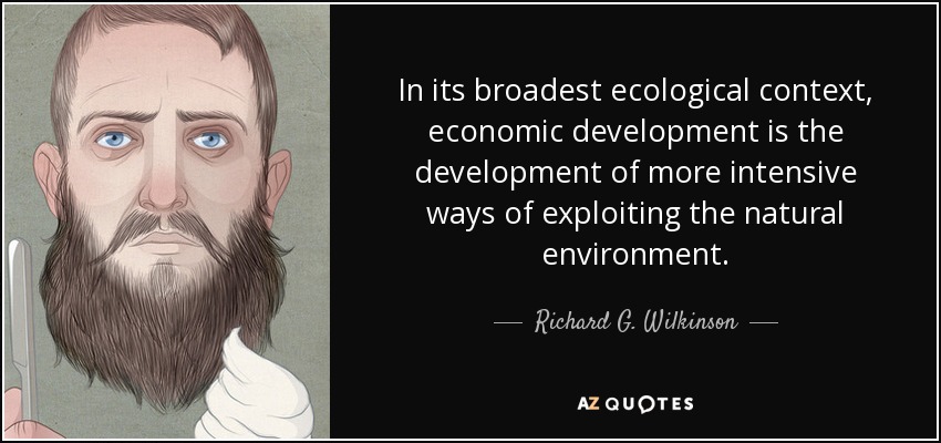 In its broadest ecological context, economic development is the development of more intensive ways of exploiting the natural environment. - Richard G. Wilkinson