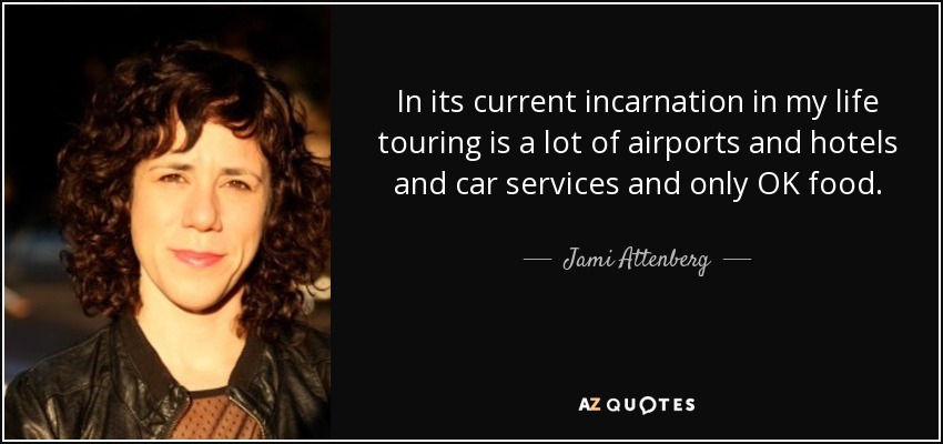 In its current incarnation in my life touring is a lot of airports and hotels and car services and only OK food. - Jami Attenberg