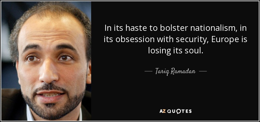 In its haste to bolster nationalism, in its obsession with security, Europe is losing its soul. - Tariq Ramadan