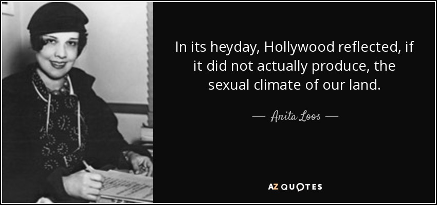 In its heyday, Hollywood reflected, if it did not actually produce, the sexual climate of our land. - Anita Loos