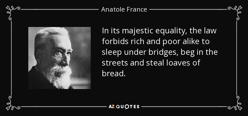 In its majestic equality, the law forbids rich and poor alike to sleep under bridges, beg in the streets and steal loaves of bread. - Anatole France