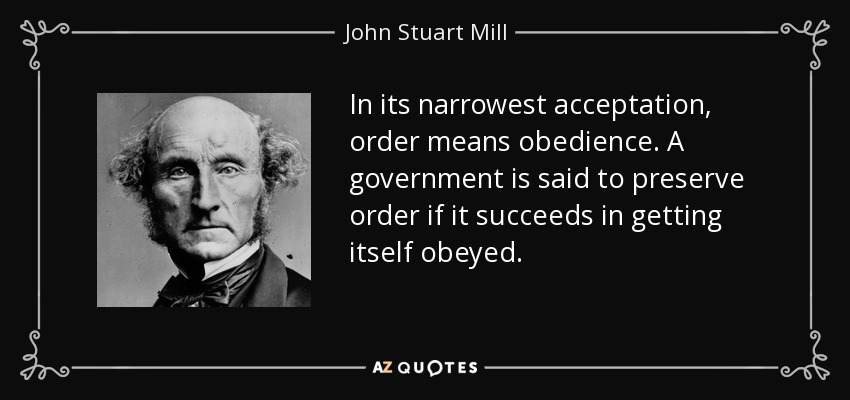 In its narrowest acceptation, order means obedience. A government is said to preserve order if it succeeds in getting itself obeyed. - John Stuart Mill
