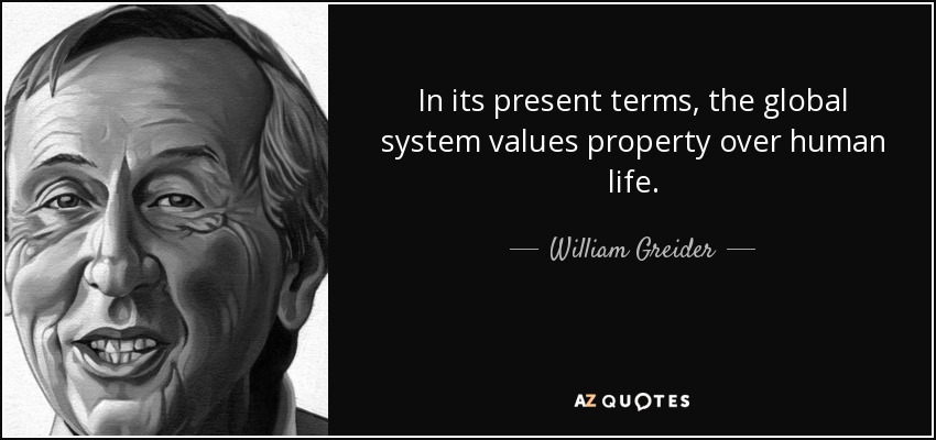 In its present terms, the global system values property over human life. - William Greider