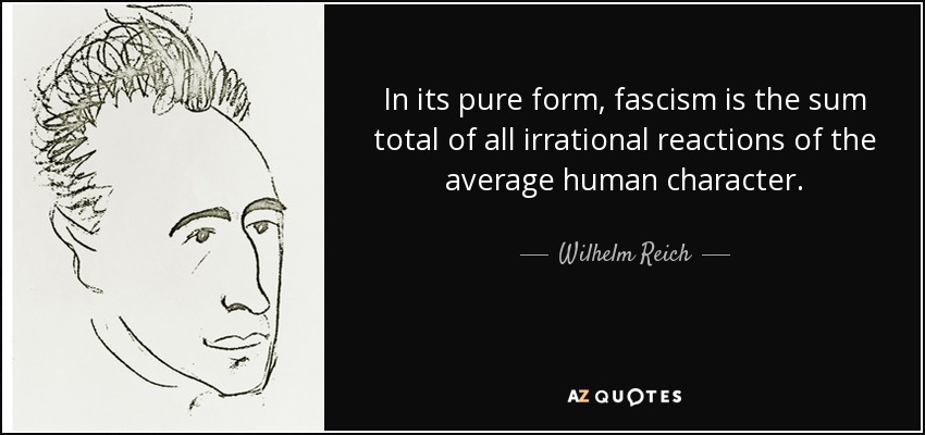 In its pure form, fascism is the sum total of all irrational reactions of the average human character. - Wilhelm Reich