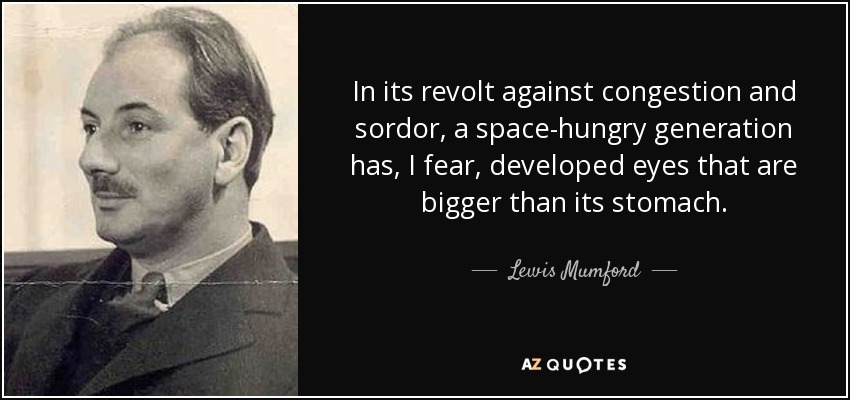 In its revolt against congestion and sordor, a space-hungry generation has, I fear, developed eyes that are bigger than its stomach. - Lewis Mumford