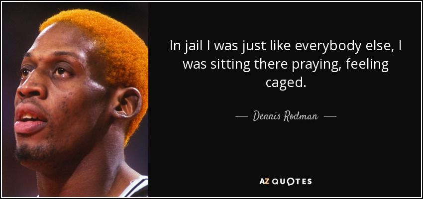 In jail I was just like everybody else, I was sitting there praying, feeling caged. - Dennis Rodman