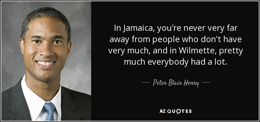 In Jamaica, you're never very far away from people who don't have very much, and in Wilmette, pretty much everybody had a lot. - Peter Blair Henry