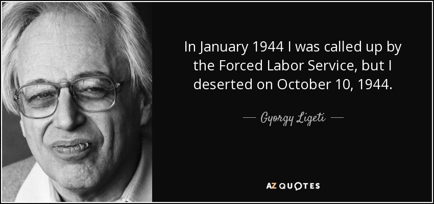 In January 1944 I was called up by the Forced Labor Service, but I deserted on October 10, 1944. - Gyorgy Ligeti